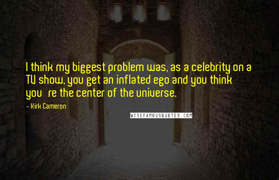 Kirk Cameron Quotes: I think my biggest problem was, as a celebrity on a TV show, you get an inflated ego and you think you're the center of the universe.