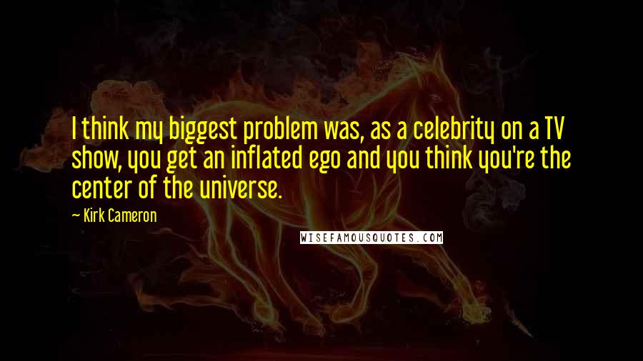 Kirk Cameron Quotes: I think my biggest problem was, as a celebrity on a TV show, you get an inflated ego and you think you're the center of the universe.