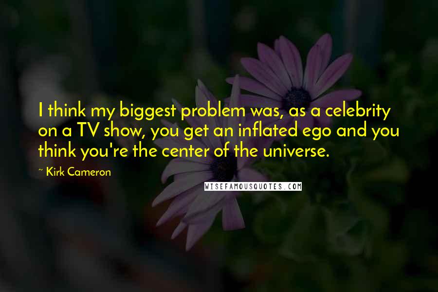 Kirk Cameron Quotes: I think my biggest problem was, as a celebrity on a TV show, you get an inflated ego and you think you're the center of the universe.