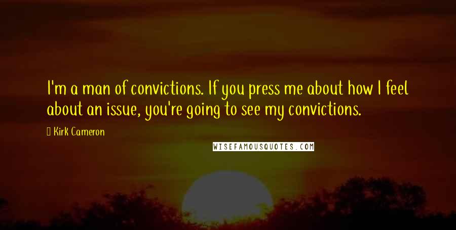 Kirk Cameron Quotes: I'm a man of convictions. If you press me about how I feel about an issue, you're going to see my convictions.