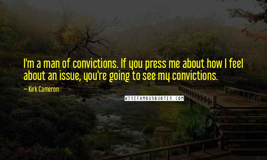 Kirk Cameron Quotes: I'm a man of convictions. If you press me about how I feel about an issue, you're going to see my convictions.