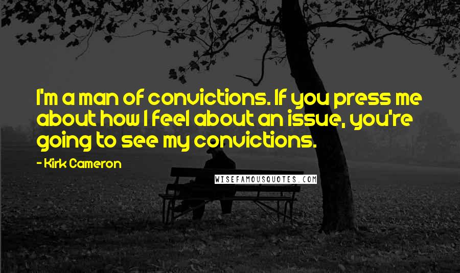 Kirk Cameron Quotes: I'm a man of convictions. If you press me about how I feel about an issue, you're going to see my convictions.