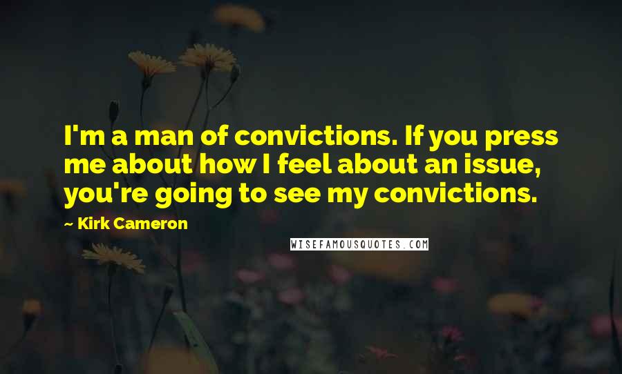 Kirk Cameron Quotes: I'm a man of convictions. If you press me about how I feel about an issue, you're going to see my convictions.