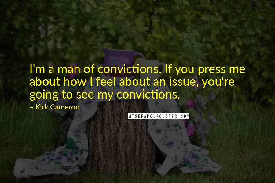 Kirk Cameron Quotes: I'm a man of convictions. If you press me about how I feel about an issue, you're going to see my convictions.