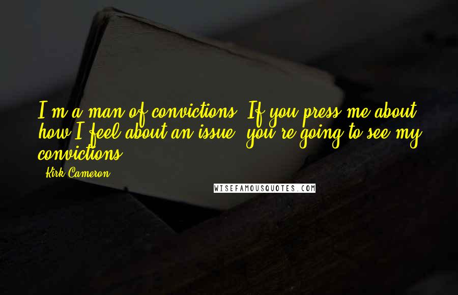 Kirk Cameron Quotes: I'm a man of convictions. If you press me about how I feel about an issue, you're going to see my convictions.