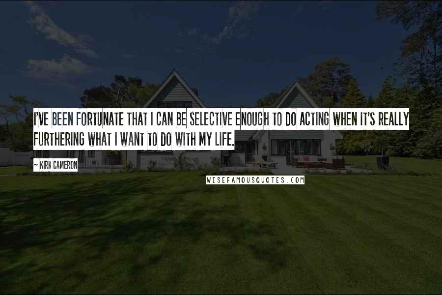 Kirk Cameron Quotes: I've been fortunate that I can be selective enough to do acting when it's really furthering what I want to do with my life.