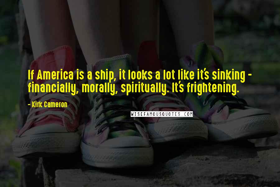 Kirk Cameron Quotes: If America is a ship, it looks a lot like it's sinking - financially, morally, spiritually. It's frightening.