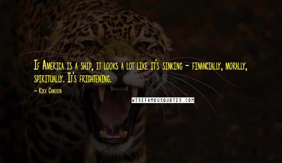 Kirk Cameron Quotes: If America is a ship, it looks a lot like it's sinking - financially, morally, spiritually. It's frightening.
