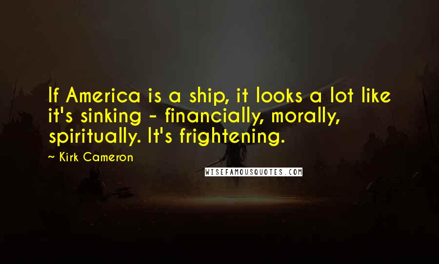 Kirk Cameron Quotes: If America is a ship, it looks a lot like it's sinking - financially, morally, spiritually. It's frightening.
