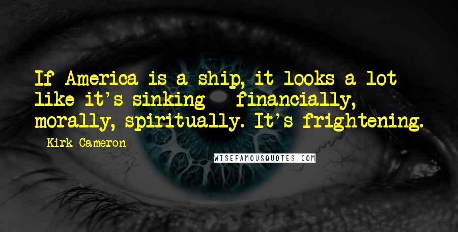 Kirk Cameron Quotes: If America is a ship, it looks a lot like it's sinking - financially, morally, spiritually. It's frightening.