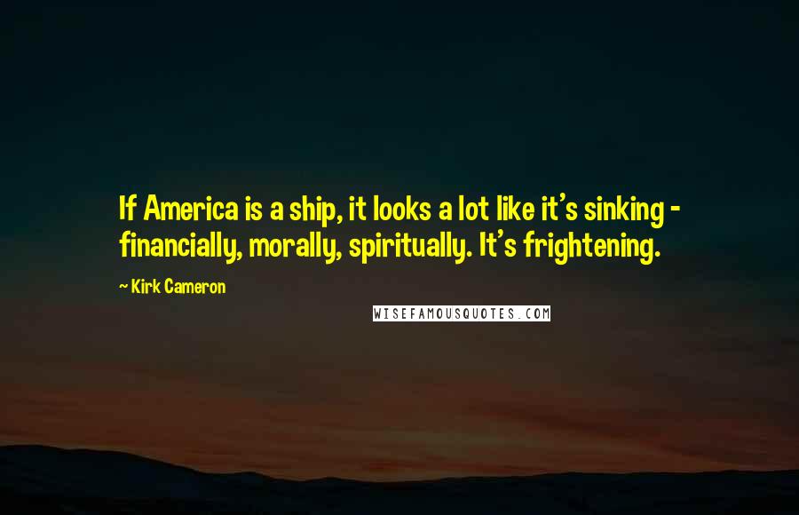 Kirk Cameron Quotes: If America is a ship, it looks a lot like it's sinking - financially, morally, spiritually. It's frightening.