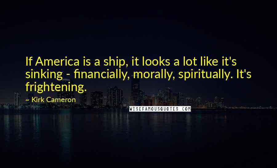 Kirk Cameron Quotes: If America is a ship, it looks a lot like it's sinking - financially, morally, spiritually. It's frightening.