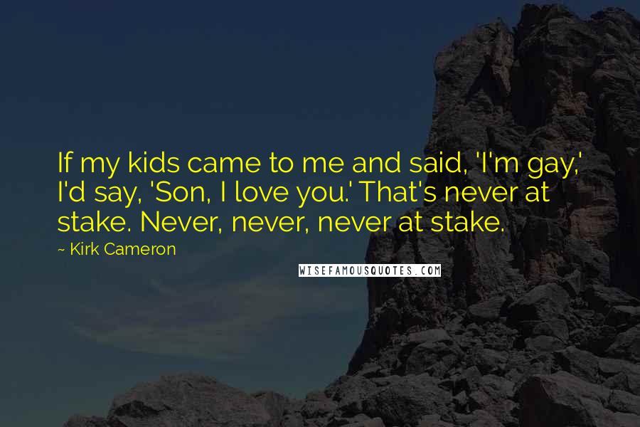 Kirk Cameron Quotes: If my kids came to me and said, 'I'm gay,' I'd say, 'Son, I love you.' That's never at stake. Never, never, never at stake.