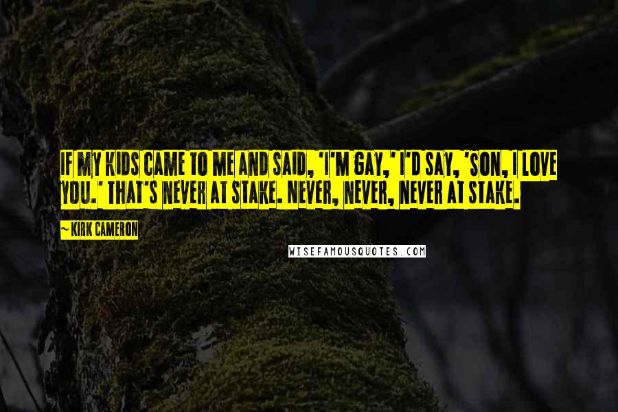 Kirk Cameron Quotes: If my kids came to me and said, 'I'm gay,' I'd say, 'Son, I love you.' That's never at stake. Never, never, never at stake.