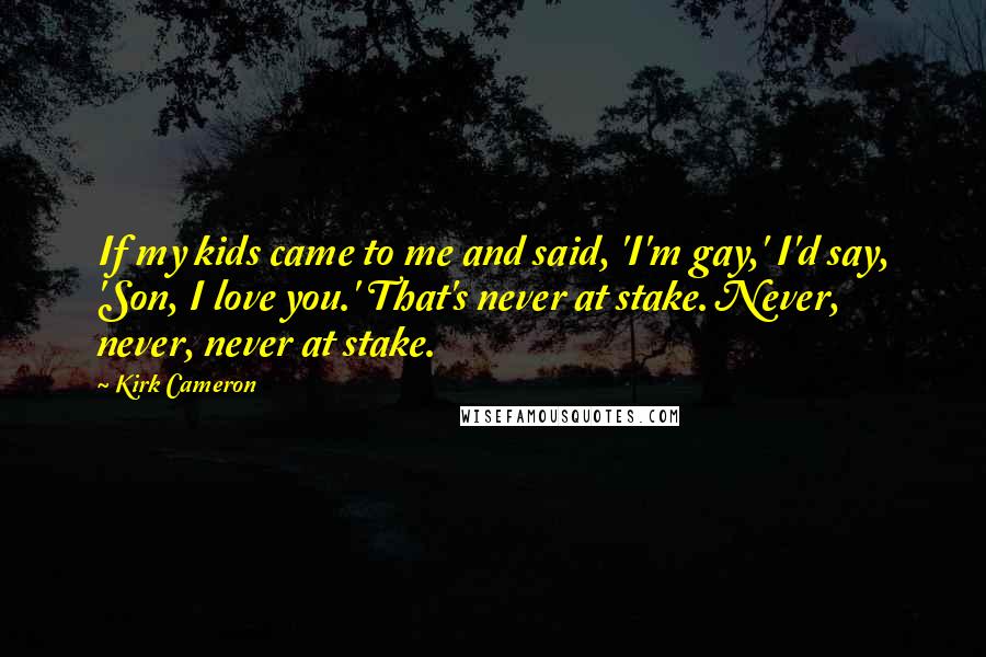 Kirk Cameron Quotes: If my kids came to me and said, 'I'm gay,' I'd say, 'Son, I love you.' That's never at stake. Never, never, never at stake.