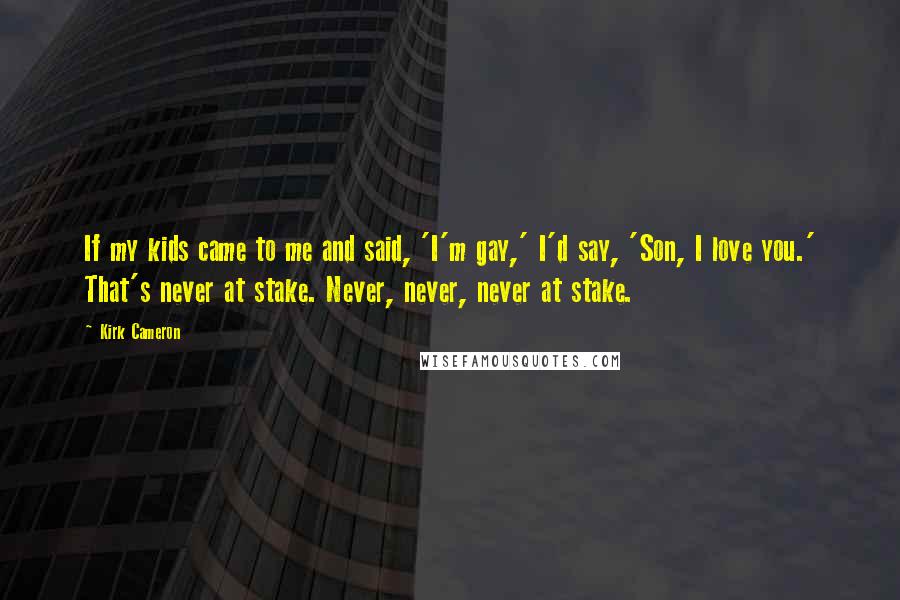 Kirk Cameron Quotes: If my kids came to me and said, 'I'm gay,' I'd say, 'Son, I love you.' That's never at stake. Never, never, never at stake.