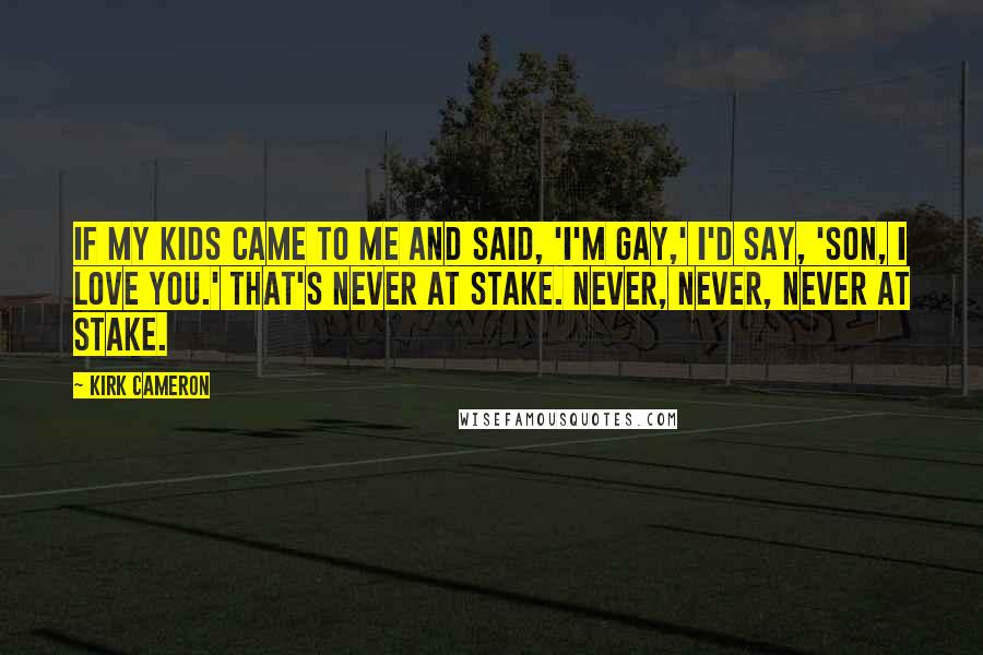 Kirk Cameron Quotes: If my kids came to me and said, 'I'm gay,' I'd say, 'Son, I love you.' That's never at stake. Never, never, never at stake.