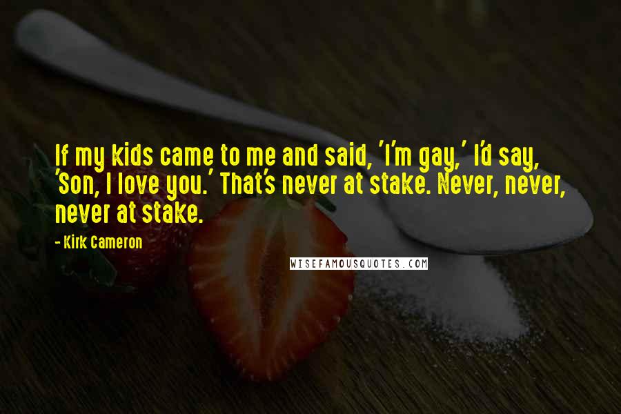 Kirk Cameron Quotes: If my kids came to me and said, 'I'm gay,' I'd say, 'Son, I love you.' That's never at stake. Never, never, never at stake.