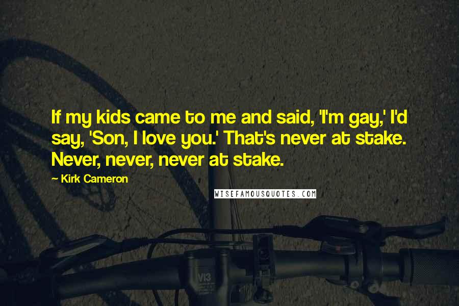Kirk Cameron Quotes: If my kids came to me and said, 'I'm gay,' I'd say, 'Son, I love you.' That's never at stake. Never, never, never at stake.