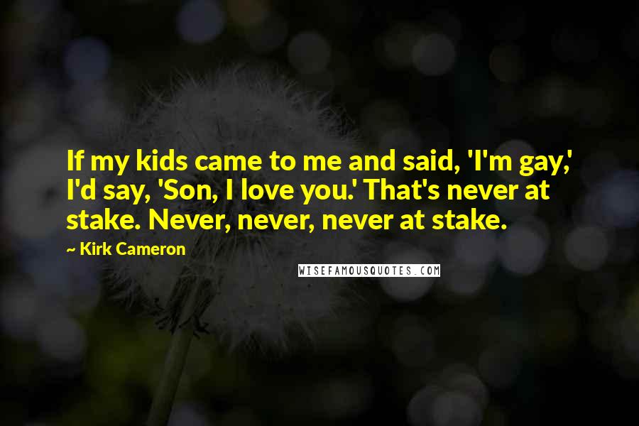 Kirk Cameron Quotes: If my kids came to me and said, 'I'm gay,' I'd say, 'Son, I love you.' That's never at stake. Never, never, never at stake.