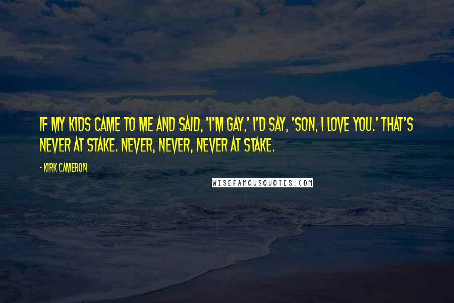 Kirk Cameron Quotes: If my kids came to me and said, 'I'm gay,' I'd say, 'Son, I love you.' That's never at stake. Never, never, never at stake.