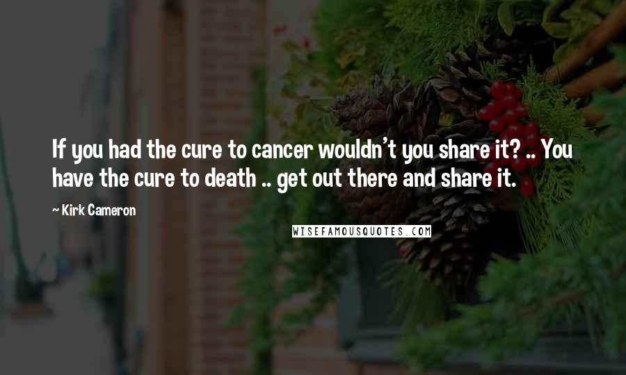 Kirk Cameron Quotes: If you had the cure to cancer wouldn't you share it? .. You have the cure to death .. get out there and share it.