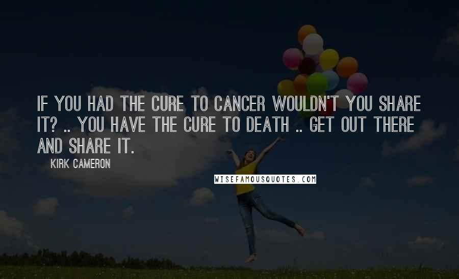 Kirk Cameron Quotes: If you had the cure to cancer wouldn't you share it? .. You have the cure to death .. get out there and share it.