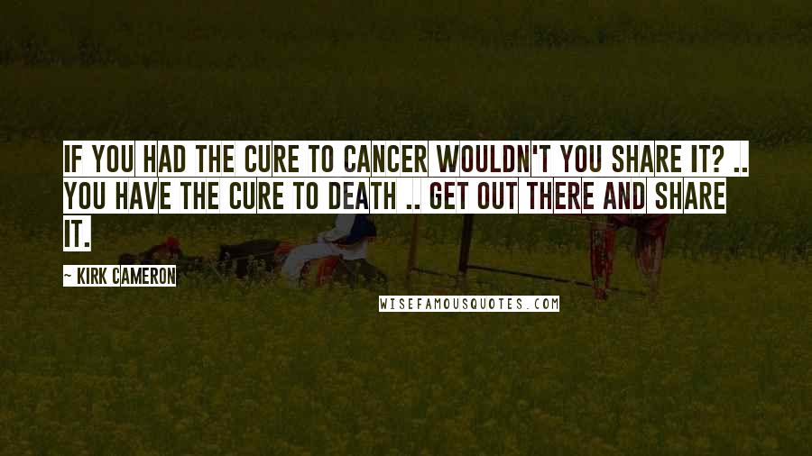 Kirk Cameron Quotes: If you had the cure to cancer wouldn't you share it? .. You have the cure to death .. get out there and share it.