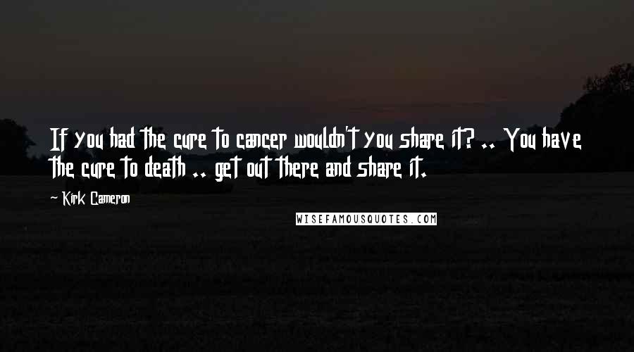 Kirk Cameron Quotes: If you had the cure to cancer wouldn't you share it? .. You have the cure to death .. get out there and share it.