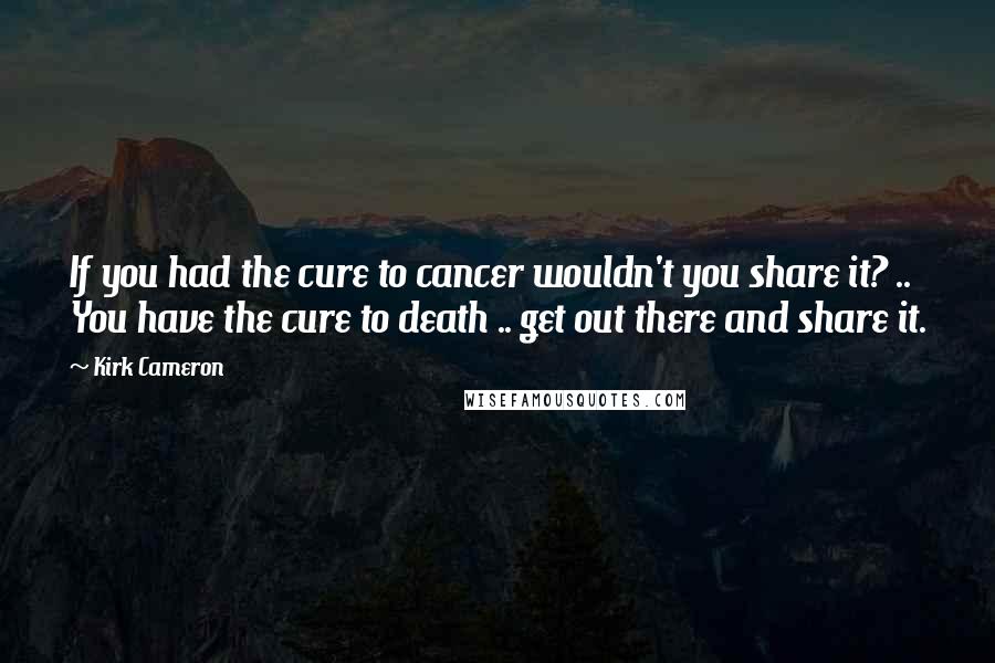 Kirk Cameron Quotes: If you had the cure to cancer wouldn't you share it? .. You have the cure to death .. get out there and share it.