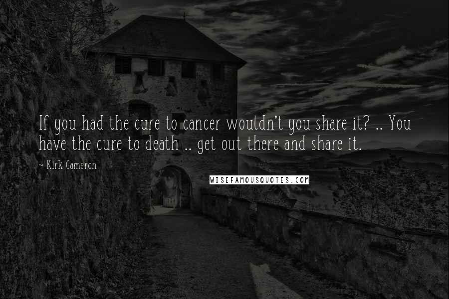 Kirk Cameron Quotes: If you had the cure to cancer wouldn't you share it? .. You have the cure to death .. get out there and share it.
