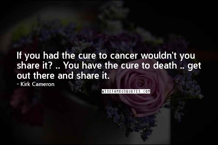 Kirk Cameron Quotes: If you had the cure to cancer wouldn't you share it? .. You have the cure to death .. get out there and share it.