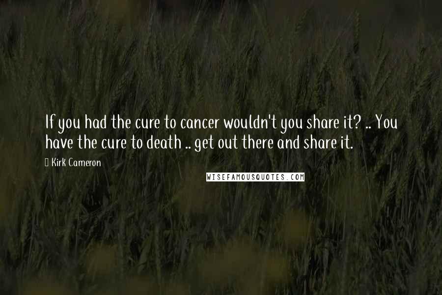 Kirk Cameron Quotes: If you had the cure to cancer wouldn't you share it? .. You have the cure to death .. get out there and share it.