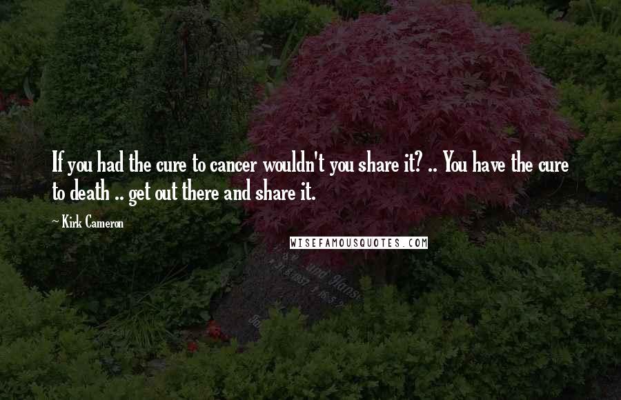 Kirk Cameron Quotes: If you had the cure to cancer wouldn't you share it? .. You have the cure to death .. get out there and share it.