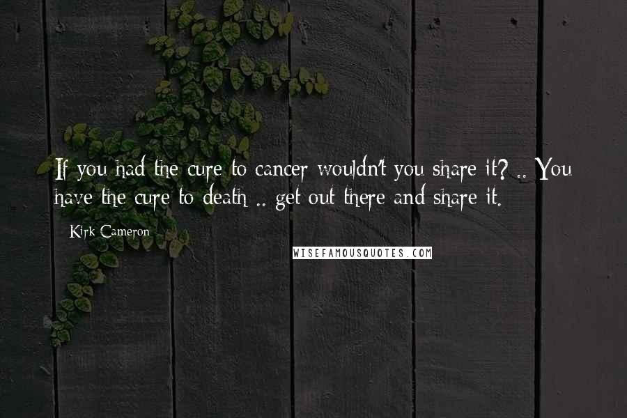 Kirk Cameron Quotes: If you had the cure to cancer wouldn't you share it? .. You have the cure to death .. get out there and share it.