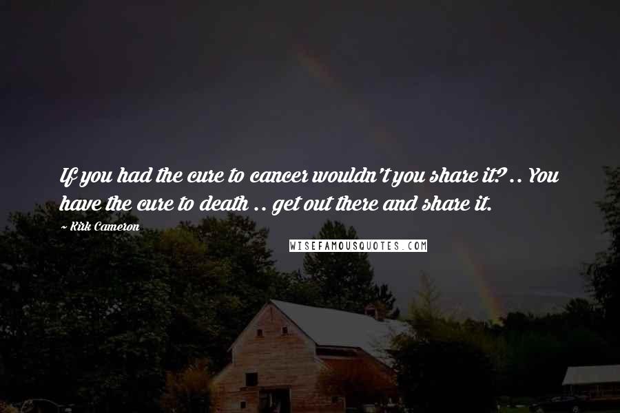 Kirk Cameron Quotes: If you had the cure to cancer wouldn't you share it? .. You have the cure to death .. get out there and share it.