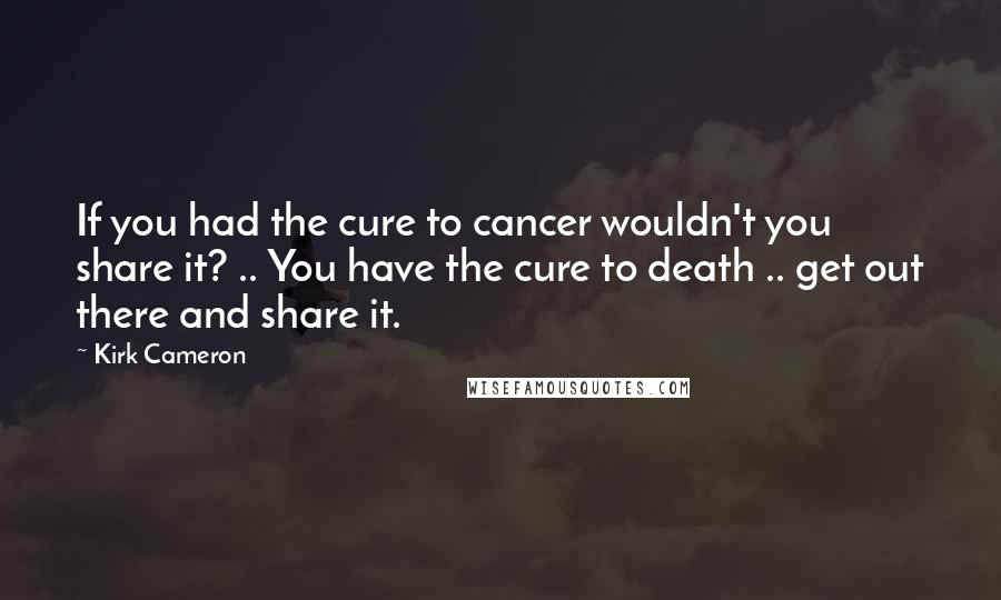 Kirk Cameron Quotes: If you had the cure to cancer wouldn't you share it? .. You have the cure to death .. get out there and share it.