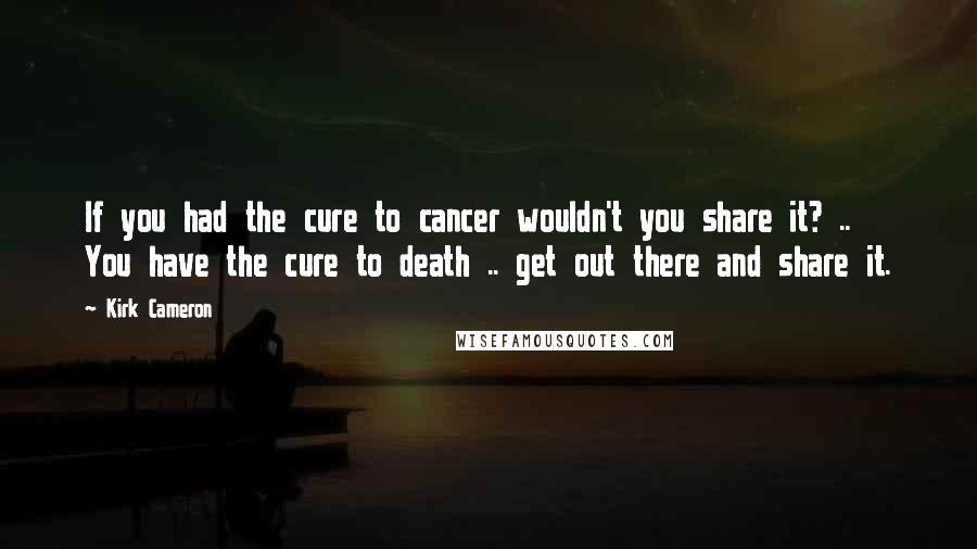 Kirk Cameron Quotes: If you had the cure to cancer wouldn't you share it? .. You have the cure to death .. get out there and share it.