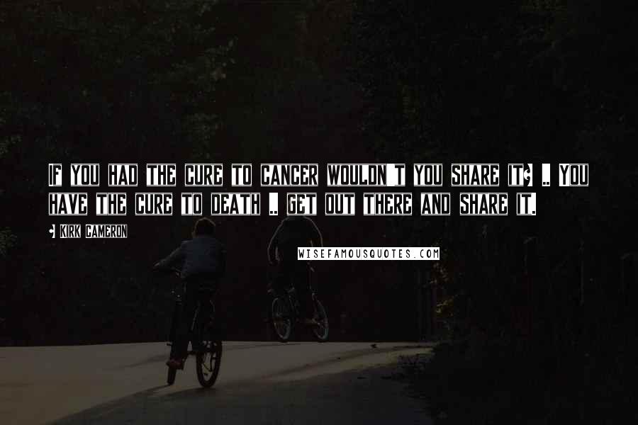 Kirk Cameron Quotes: If you had the cure to cancer wouldn't you share it? .. You have the cure to death .. get out there and share it.