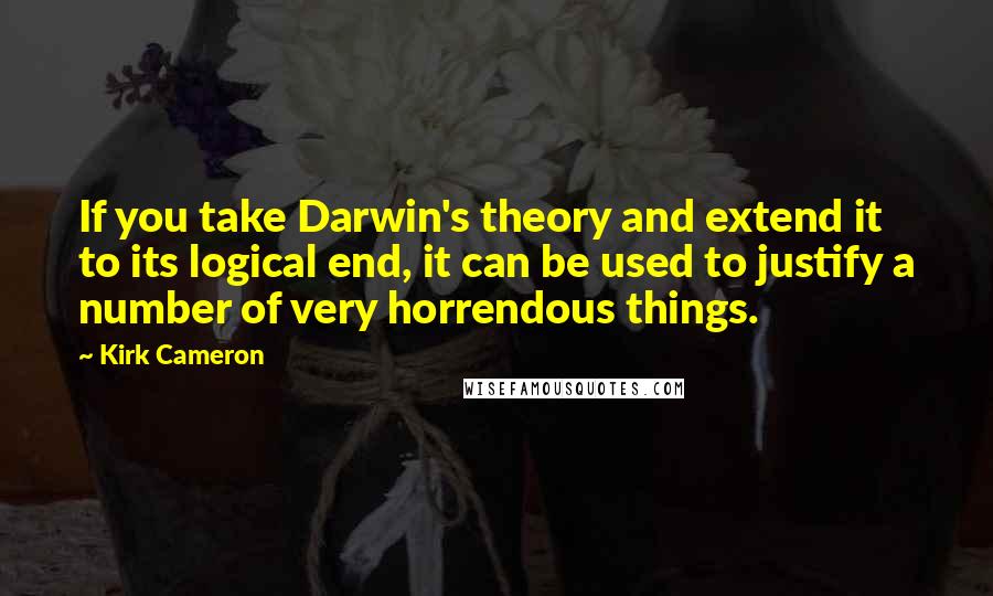 Kirk Cameron Quotes: If you take Darwin's theory and extend it to its logical end, it can be used to justify a number of very horrendous things.