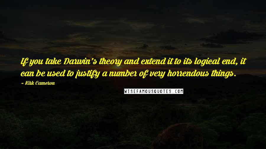 Kirk Cameron Quotes: If you take Darwin's theory and extend it to its logical end, it can be used to justify a number of very horrendous things.