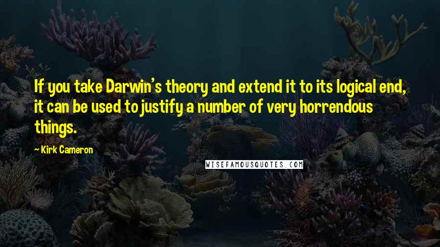 Kirk Cameron Quotes: If you take Darwin's theory and extend it to its logical end, it can be used to justify a number of very horrendous things.