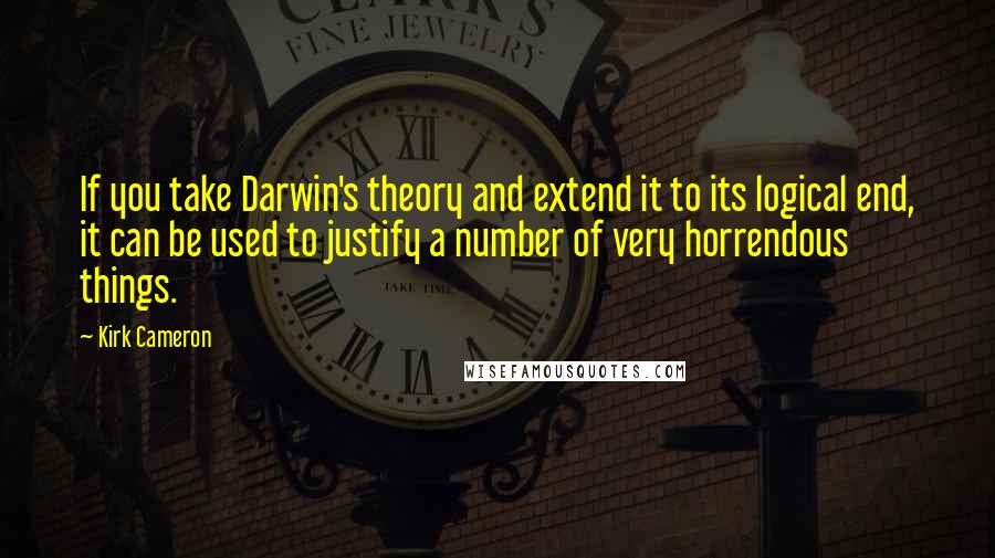 Kirk Cameron Quotes: If you take Darwin's theory and extend it to its logical end, it can be used to justify a number of very horrendous things.