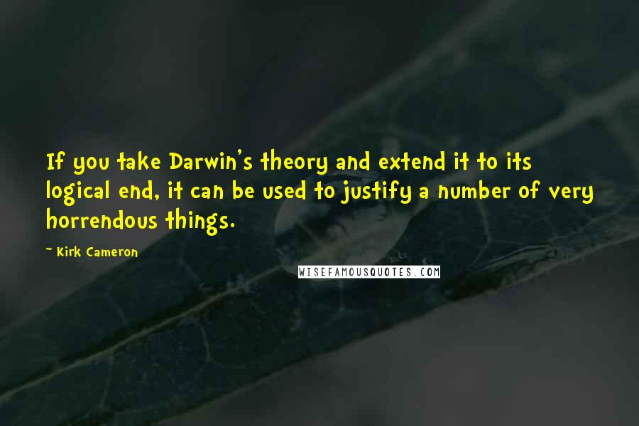 Kirk Cameron Quotes: If you take Darwin's theory and extend it to its logical end, it can be used to justify a number of very horrendous things.