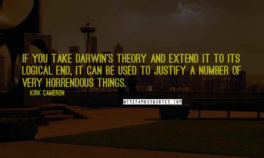 Kirk Cameron Quotes: If you take Darwin's theory and extend it to its logical end, it can be used to justify a number of very horrendous things.