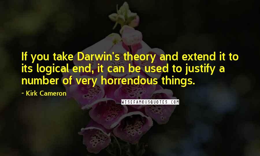 Kirk Cameron Quotes: If you take Darwin's theory and extend it to its logical end, it can be used to justify a number of very horrendous things.