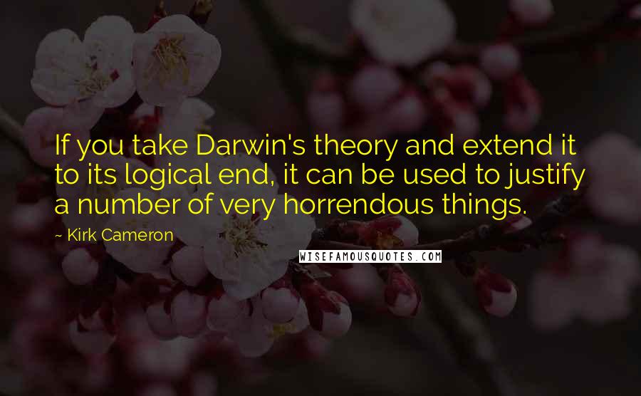 Kirk Cameron Quotes: If you take Darwin's theory and extend it to its logical end, it can be used to justify a number of very horrendous things.