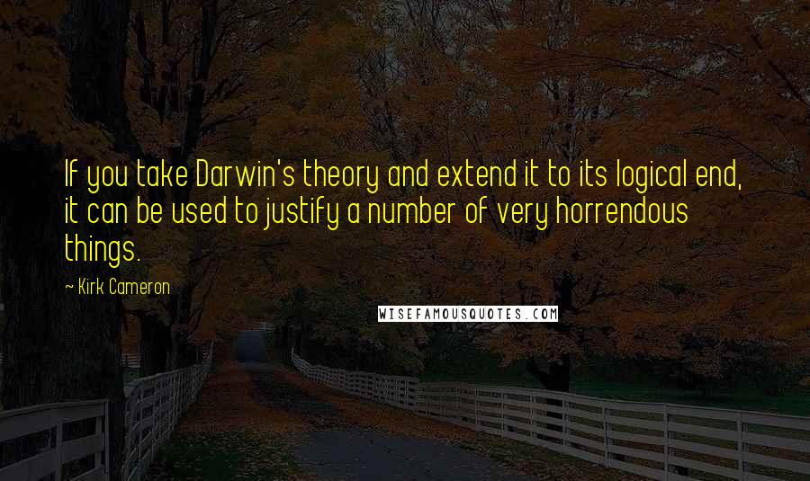 Kirk Cameron Quotes: If you take Darwin's theory and extend it to its logical end, it can be used to justify a number of very horrendous things.