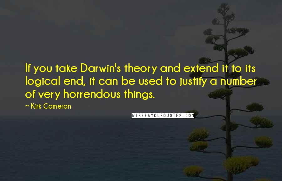 Kirk Cameron Quotes: If you take Darwin's theory and extend it to its logical end, it can be used to justify a number of very horrendous things.