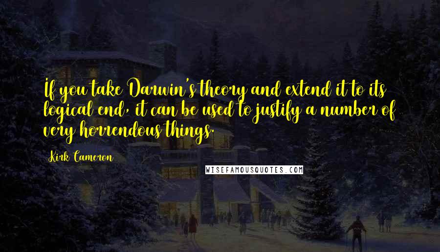 Kirk Cameron Quotes: If you take Darwin's theory and extend it to its logical end, it can be used to justify a number of very horrendous things.